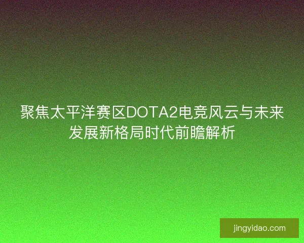 聚焦太平洋赛区DOTA2电竞风云与未来发展新格局时代前瞻解析 聚焦太平洋赛区DOTA2电竞风云与未来发展新格局时代前瞻解析