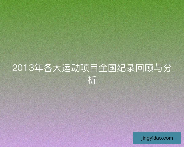 2013年各大运动项目全国纪录回顾与分析 2013年各大运动项目全国纪录回顾与分析