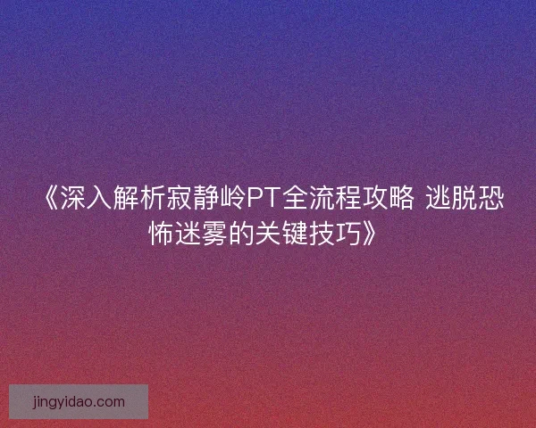 《深入解析寂静岭PT全流程攻略 逃脱恐怖迷雾的关键技巧》