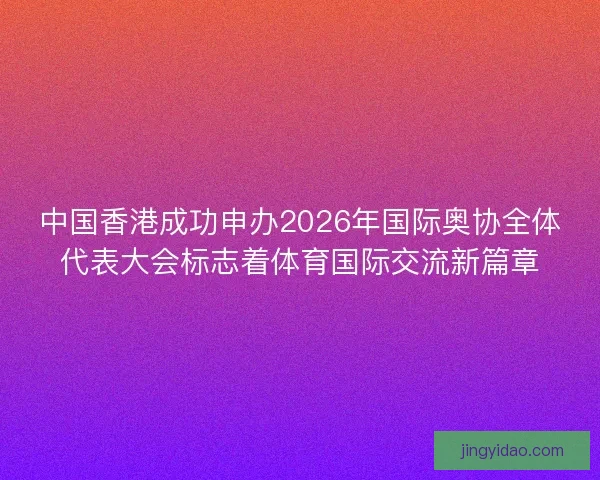 中国香港成功申办2026年国际奥协全体代表大会标志着体育国际交流新篇章 中国香港成功申办2026年国际奥协全体代表大会标志着体育国际交流新篇章
