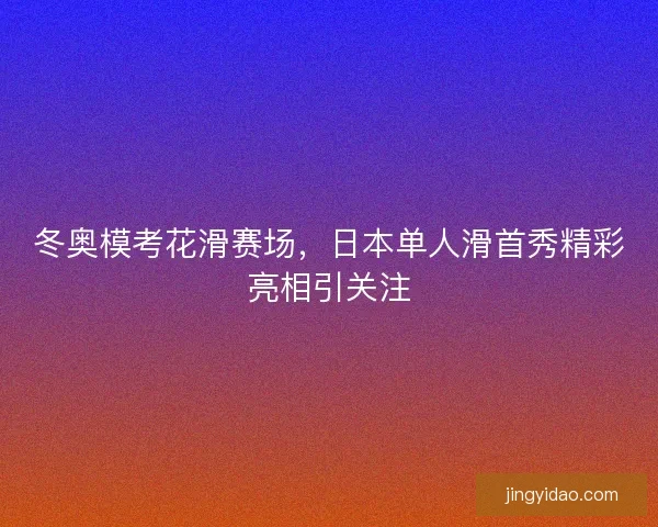 冬奥模考花滑赛场，日本单人滑首秀精彩亮相引关注
