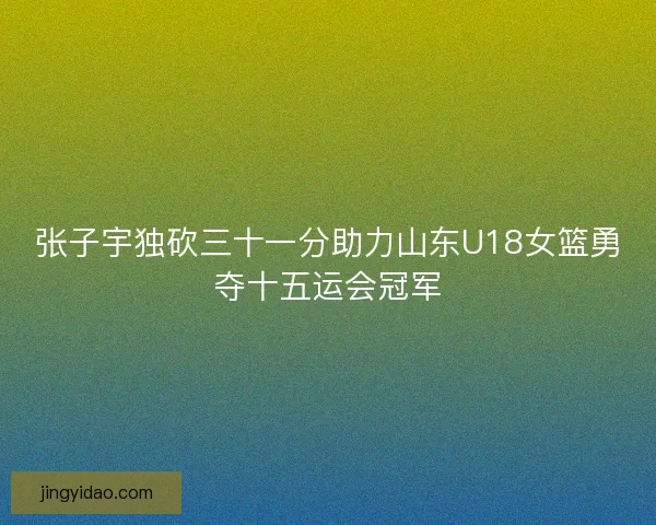 张子宇独砍三十一分助力山东U18女篮勇夺十五运会冠军 张子宇独砍三十一分助力山东U18女篮勇夺十五运会冠军