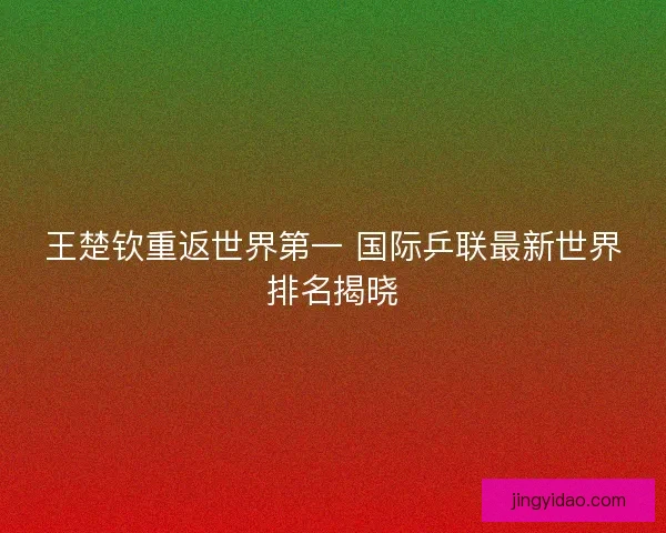 王楚钦重返世界第一 国际乒联最新世界排名揭晓