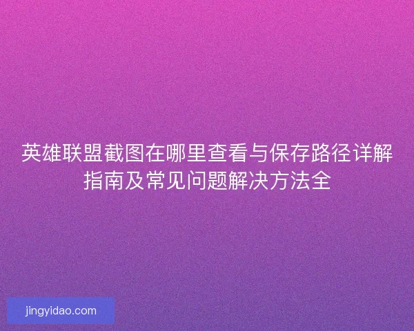 英雄联盟截图在哪里查看与保存路径详解指南及常见问题解决方法全