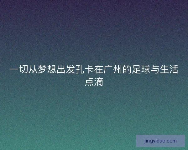一切从梦想出发孔卡在广州的足球与生活点滴 一切从梦想出发孔卡在广州的足球与生活点滴