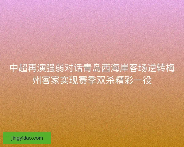 中超再演强弱对话青岛西海岸客场逆转梅州客家实现赛季双杀精彩一役