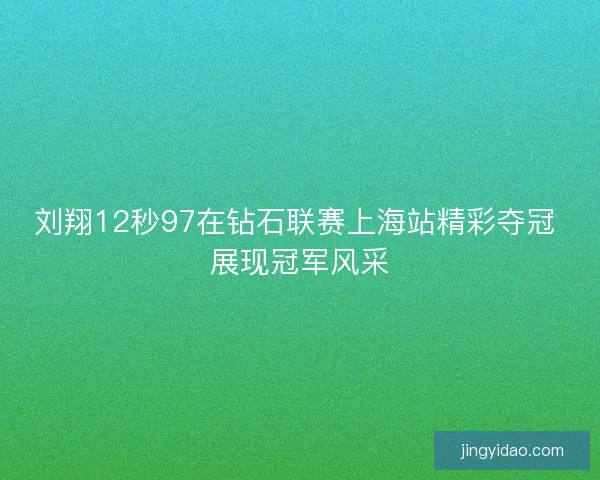 刘翔12秒97在钻石联赛上海站精彩夺冠 展现冠军风采