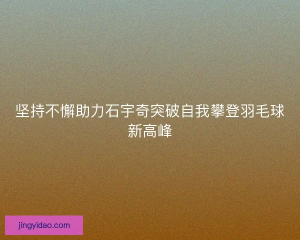 坚持不懈助力石宇奇突破自我攀登羽毛球新高峰 坚持不懈助力石宇奇突破自我攀登羽毛球新高峰