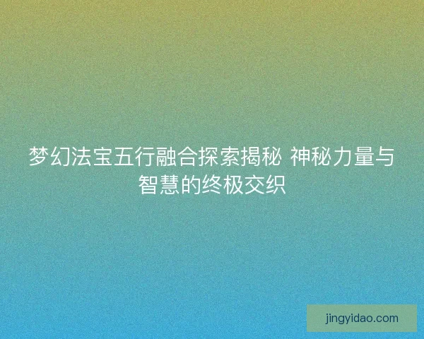 梦幻法宝五行融合探索揭秘 神秘力量与智慧的终极交织 梦幻法宝五行融合探索揭秘 神秘力量与智慧的终极交织
