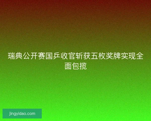 瑞典公开赛国乒收官斩获五枚奖牌实现全面包揽 瑞典公开赛国乒收官斩获五枚奖牌实现全面包揽