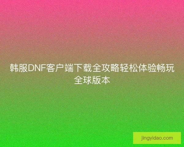 韩服DNF客户端下载全攻略轻松体验畅玩全球版本 韩服DNF客户端下载全攻略轻松体验畅玩全球版本