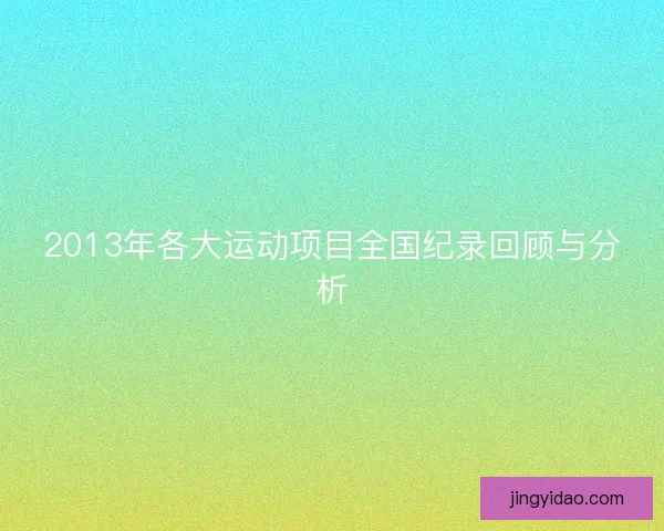 2013年各大运动项目全国纪录回顾与分析 2013年各大运动项目全国纪录回顾与分析