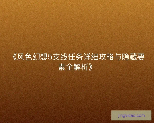 《风色幻想5支线任务详细攻略与隐藏要素全解析》 《风色幻想5支线任务详细攻略与隐藏要素全解析》