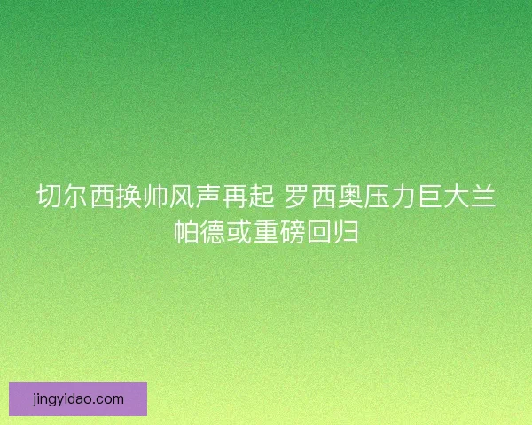 切尔西换帅风声再起 罗西奥压力巨大兰帕德或重磅回归 切尔西换帅风声再起 罗西奥压力巨大兰帕德或重磅回归
