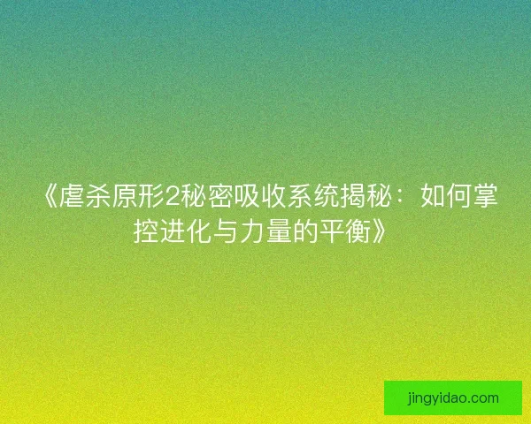 《虐杀原形2秘密吸收系统揭秘：如何掌控进化与力量的平衡》