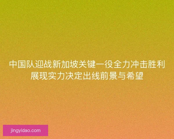 中国队迎战新加坡关键一役全力冲击胜利展现实力决定出线前景与希望