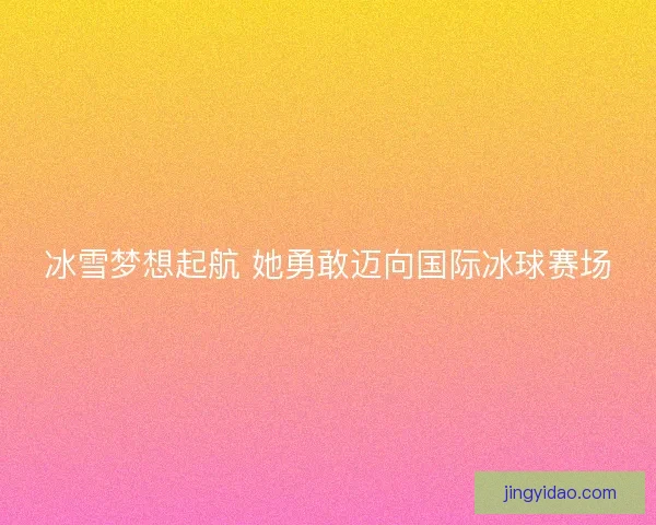 冰雪梦想起航 她勇敢迈向国际冰球赛场
