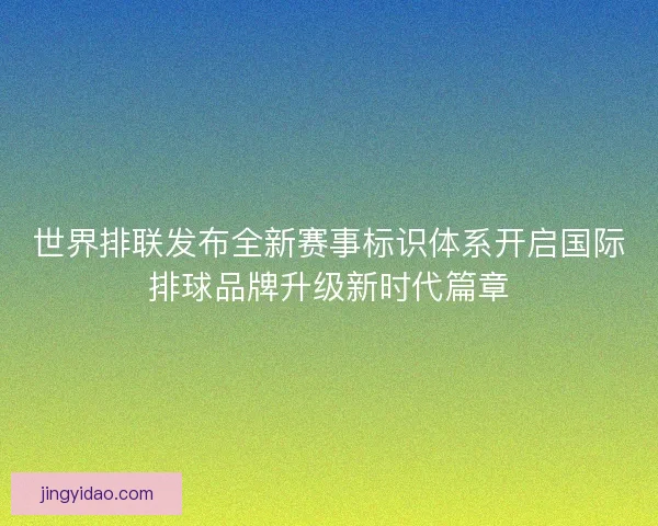 世界排联发布全新赛事标识体系开启国际排球品牌升级新时代篇章