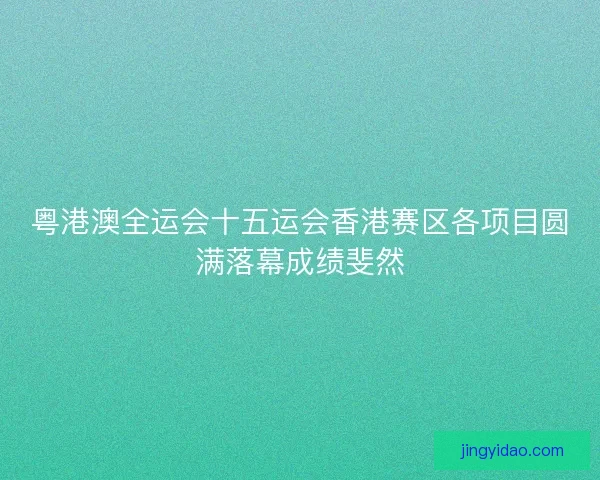 粤港澳全运会十五运会香港赛区各项目圆满落幕成绩斐然