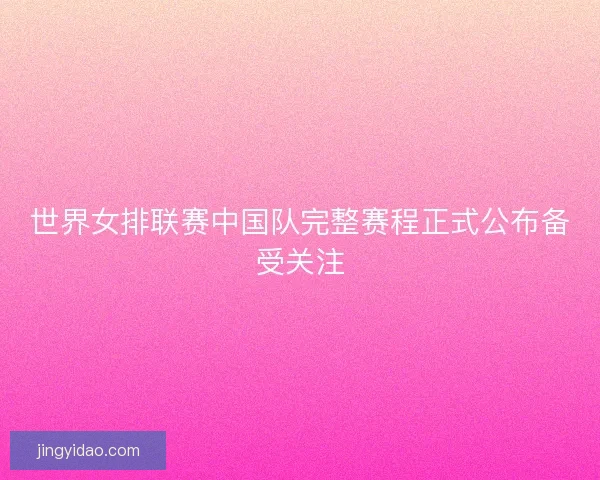 世界女排联赛中国队完整赛程正式公布备受关注 世界女排联赛中国队完整赛程正式公布备受关注