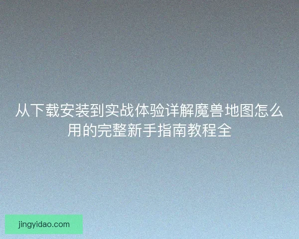 从下载安装到实战体验详解魔兽地图怎么用的完整新手指南教程全 从下载安装到实战体验详解魔兽地图怎么用的完整新手指南教程全